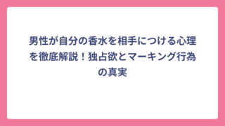 男性が自分の香水を相手につける心理を徹底解説！独占欲とマーキング行為の真実