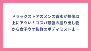 ドラッグストアのメンズ香水が想像以上にアツい！コスパ最強の掘り出し物から女子ウケ抜群のボディミストまで完全攻略