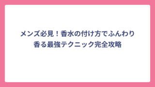 メンズ必見！香水の付け方でふんわり香る最強テクニック完全攻略