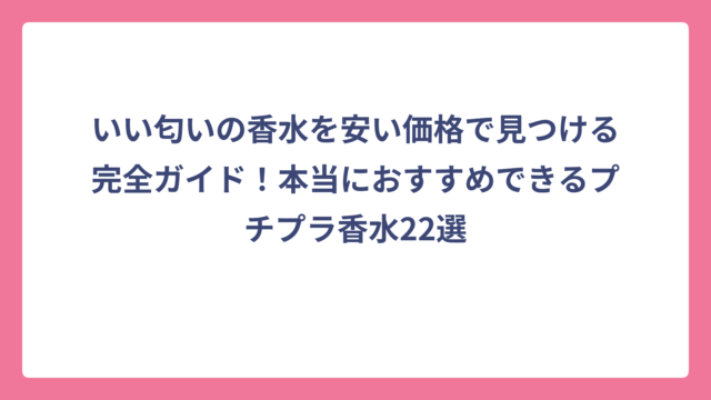 いい匂いの香水を安い価格で見つける完全ガイド！本当におすすめできるプチプラ香水22選