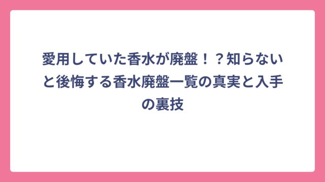 愛用していた香水が廃盤！？知らないと後悔する香水廃盤一覧の真実と入手の裏技