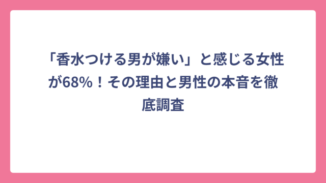 「香水つける男が嫌い」と感じる女性が68%！その理由と男性の本音を徹底調査