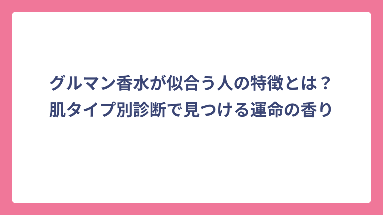 グルマン香水が似合う人の特徴とは？肌タイプ別診断で見つける運命の香り