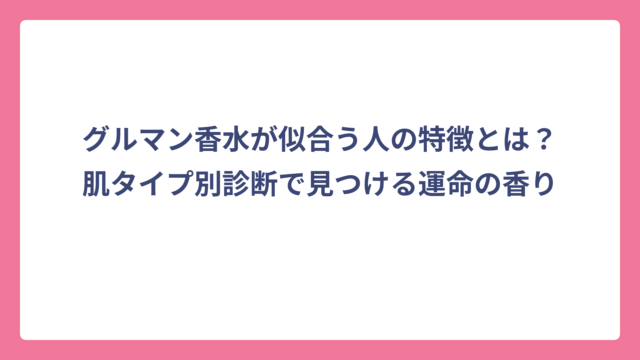 グルマン香水が似合う人の特徴とは？肌タイプ別診断で見つける運命の香り