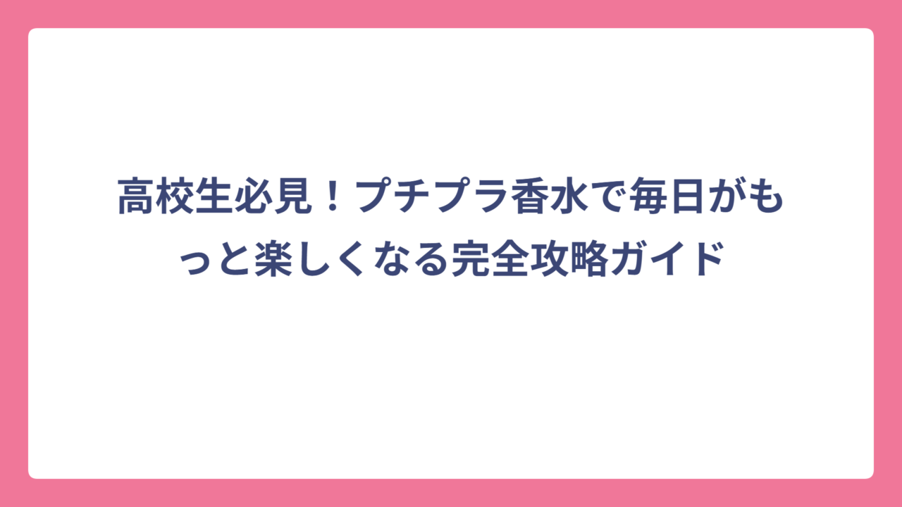 高校生必見！プチプラ香水で毎日がもっと楽しくなる完全攻略ガイド