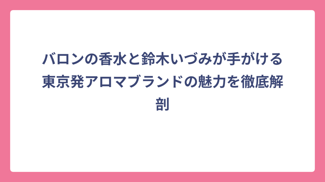 バロンの香水と鈴木いづみが手がける東京発アロマブランドの魅力を徹底解剖