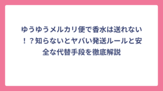 ゆうゆうメルカリ便で香水は送れない！？知らないとヤバい発送ルールと安全な代替手段を徹底解説