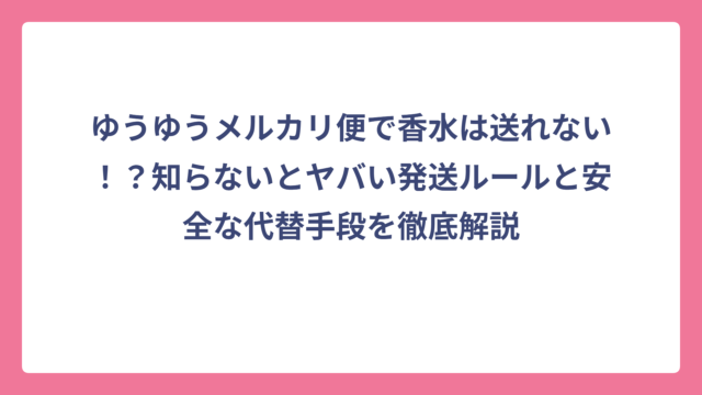 ゆうゆうメルカリ便で香水は送れない！？知らないとヤバい発送ルールと安全な代替手段を徹底解説