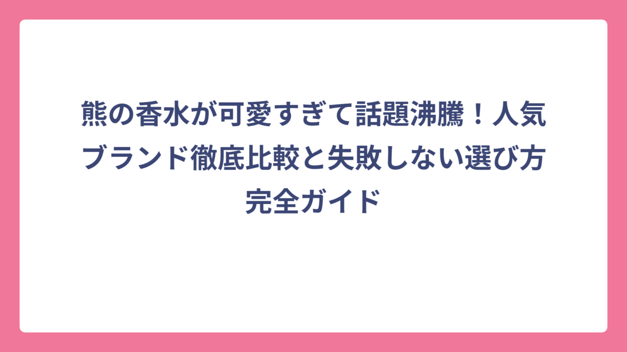 熊の香水が可愛すぎて話題沸騰！人気ブランド徹底比較と失敗しない選び方完全ガイド