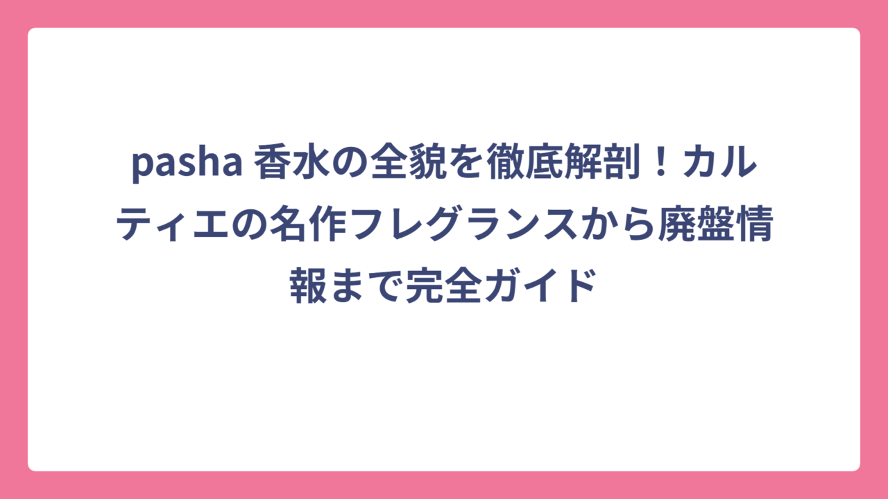 pasha 香水の全貌を徹底解剖！カルティエの名作フレグランスから廃盤情報まで完全ガイド