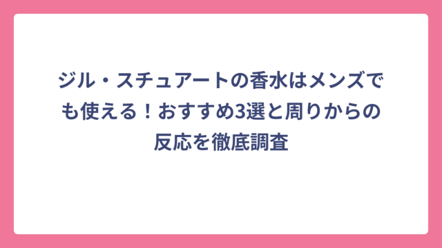 ジル・スチュアートの香水はメンズでも使える！おすすめ3選と周りからの反応を徹底調査