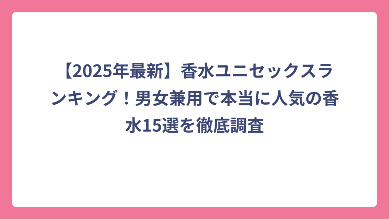 【2025年最新】香水ユニセックスランキング！男女兼用で本当に人気の香水15選を徹底調査