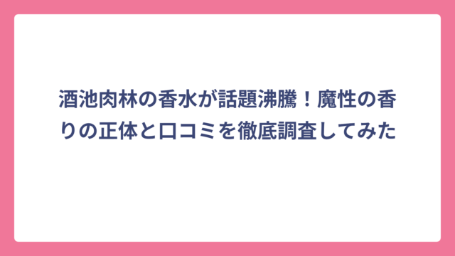 酒池肉林の香水が話題沸騰！魔性の香りの正体と口コミを徹底調査してみた