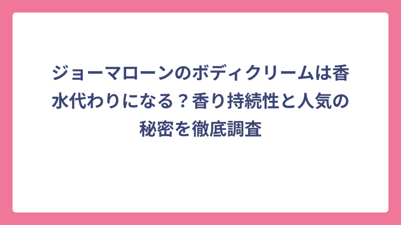 ジョーマローンのボディクリームは香水代わりになる？香り持続性と人気の秘密を徹底調査