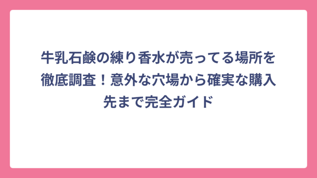 牛乳石鹸の練り香水が売ってる場所を徹底調査！意外な穴場から確実な購入先まで完全ガイド