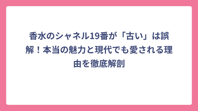 香水のシャネル19番が「古い」は誤解！本当の魅力と現代でも愛される理由を徹底解剖