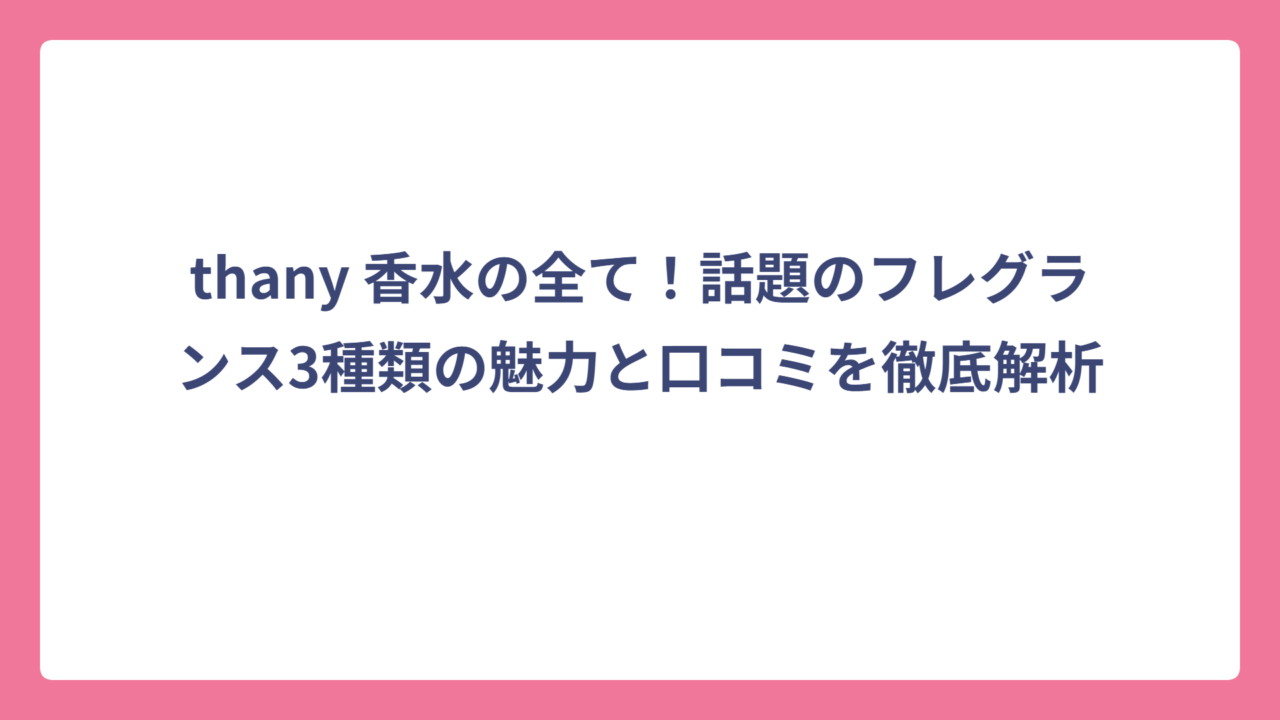 thany 香水の全て！話題のフレグランス3種類の魅力と口コミを徹底解析