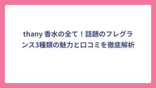 thany 香水の全て！話題のフレグランス3種類の魅力と口コミを徹底解析