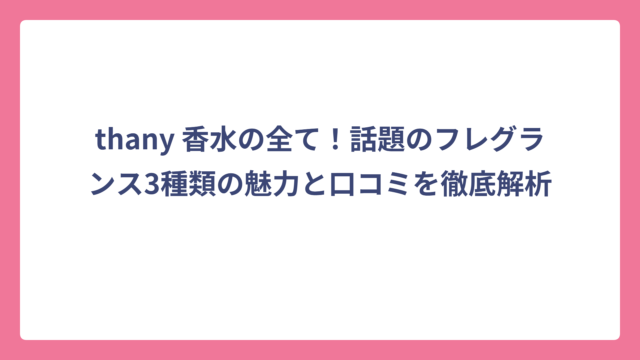 thany 香水の全て！話題のフレグランス3種類の魅力と口コミを徹底解析