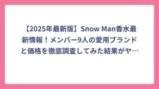 【2025年最新版】Snow Man香水最新情報！メンバー9人の愛用ブランドと価格を徹底調査してみた結果がヤバすぎた