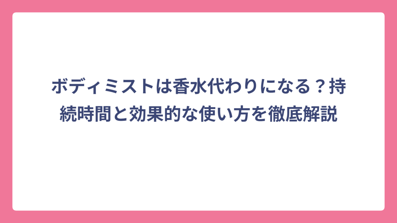 ボディミストは香水代わりになる？持続時間と効果的な使い方を徹底解説