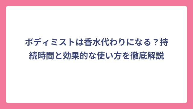 ボディミストは香水代わりになる？持続時間と効果的な使い方を徹底解説