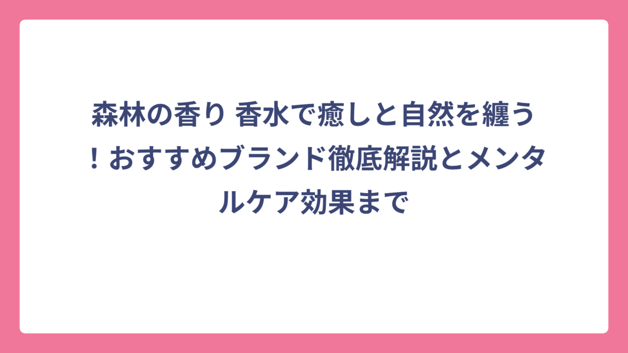 森林の香り 香水で癒しと自然を纏う！おすすめブランド徹底解説とメンタルケア効果まで