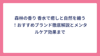 森林の香り 香水で癒しと自然を纏う！おすすめブランド徹底解説とメンタルケア効果まで
