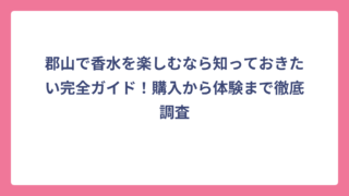 郡山で香水を楽しむなら知っておきたい完全ガイド！購入から体験まで徹底調査