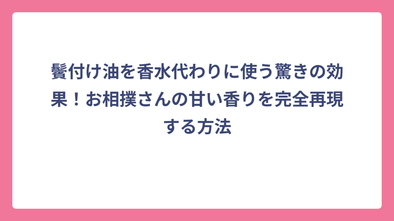 鬢付け油を香水代わりに使う驚きの効果！お相撲さんの甘い香りを完全再現する方法