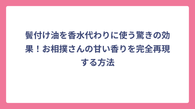 鬢付け油を香水代わりに使う驚きの効果！お相撲さんの甘い香りを完全再現する方法