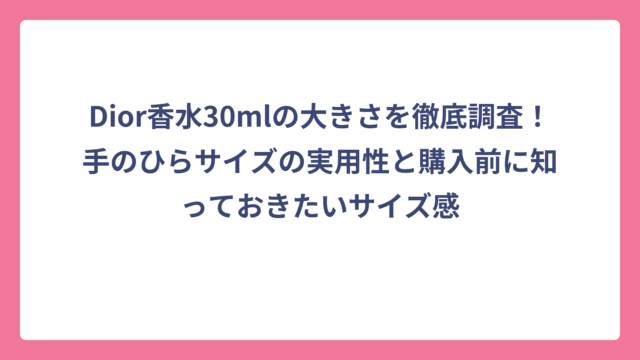 Dior香水30mlの大きさを徹底調査！手のひらサイズの実用性と購入前に知っておきたいサイズ感