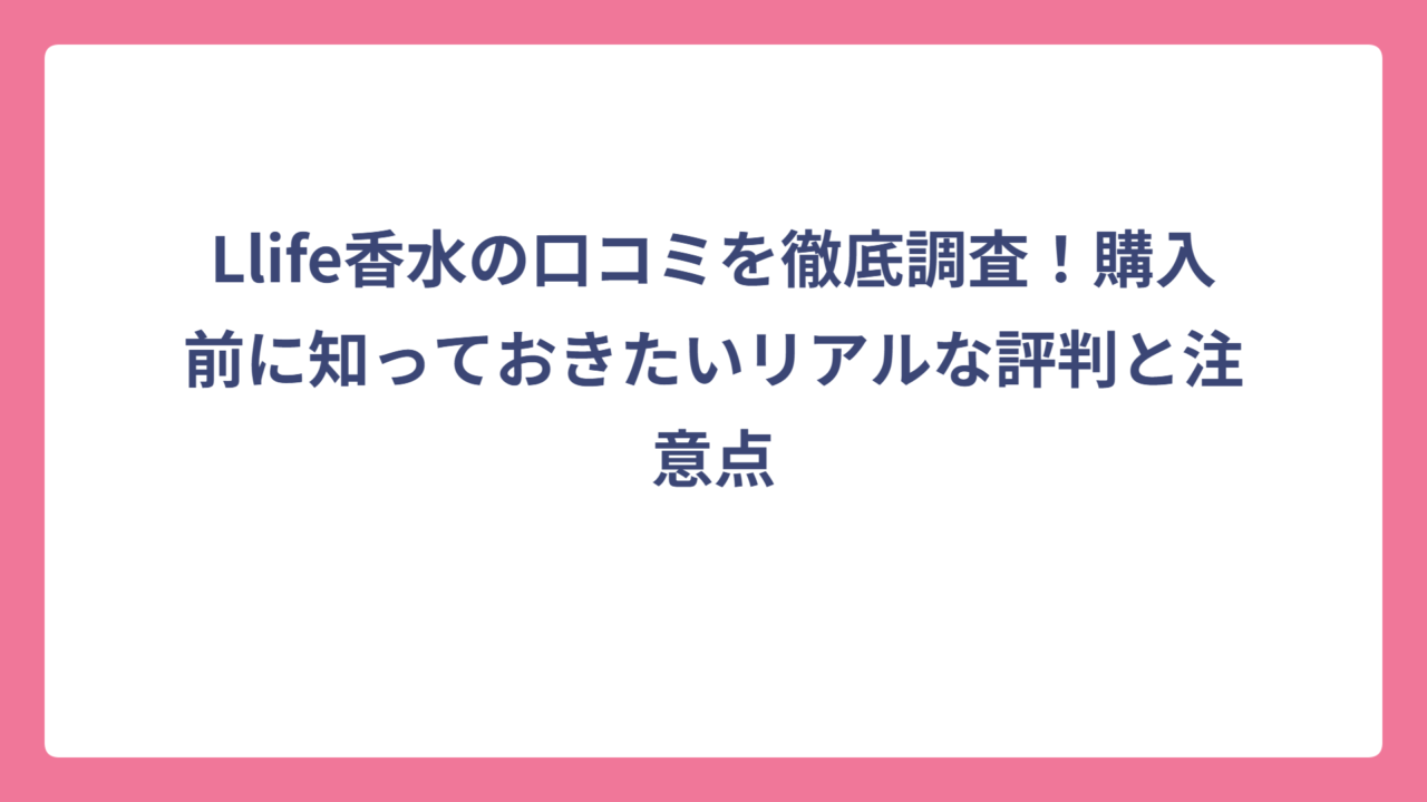Llife香水の口コミを徹底調査！購入前に知っておきたいリアルな評判と注意点