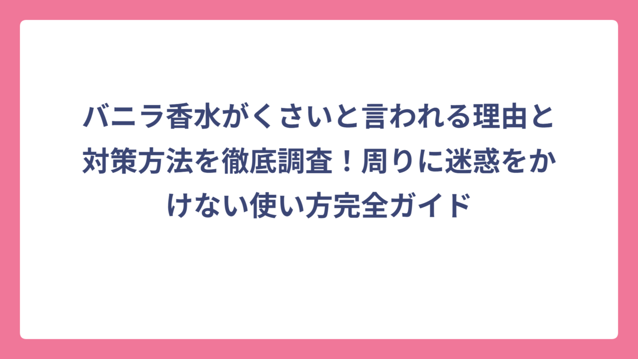 バニラ香水がくさいと言われる理由と対策方法を徹底調査！周りに迷惑をかけない使い方完全ガイド