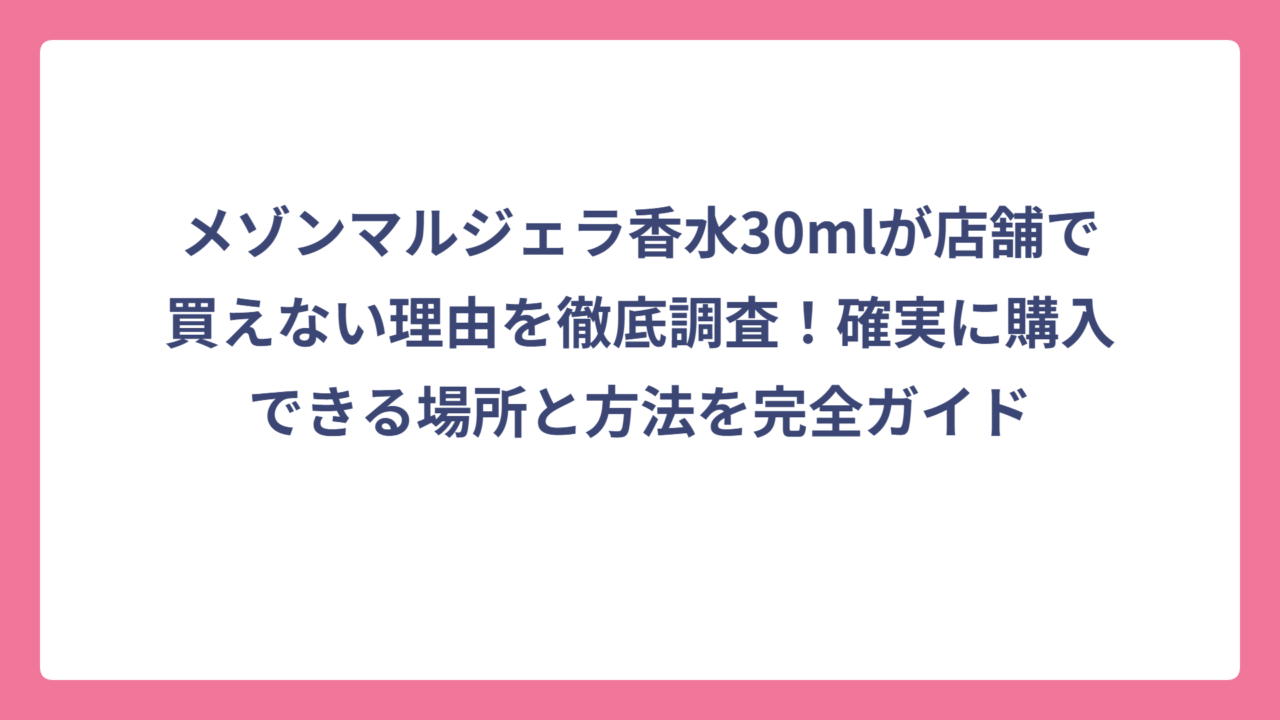 メゾンマルジェラ香水30mlが店舗で買えない理由を徹底調査！確実に購入できる場所と方法を完全ガイド