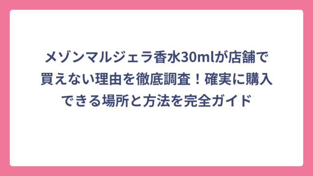 メゾンマルジェラ香水30mlが店舗で買えない理由を徹底調査！確実に購入できる場所と方法を完全ガイド