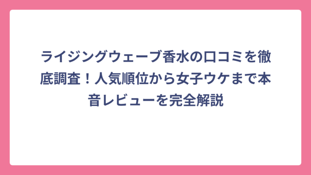 ライジングウェーブ香水の口コミを徹底調査！人気順位から女子ウケまで本音レビューを完全解説