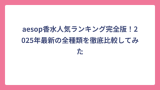 aesop香水人気ランキング完全版！2025年最新の全種類を徹底比較してみた