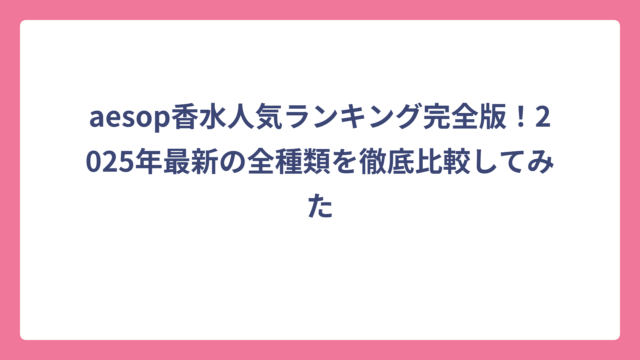 aesop香水人気ランキング完全版！2025年最新の全種類を徹底比較してみた