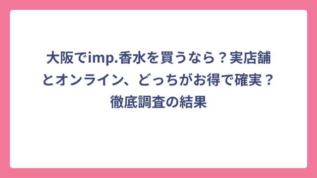 大阪でimp.香水を買うなら？実店舗とオンライン、どっちがお得で確実？徹底調査の結果