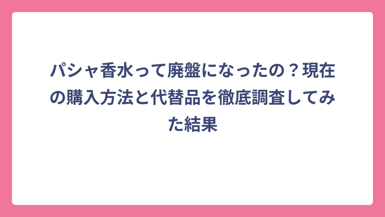パシャ香水って廃盤になったの？現在の購入方法と代替品を徹底調査してみた結果