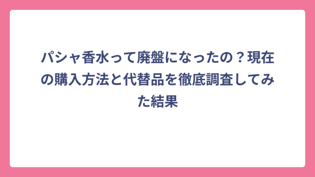 パシャ香水って廃盤になったの？現在の購入方法と代替品を徹底調査してみた結果