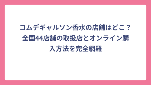 コムデギャルソン香水の店舗はどこ？全国44店舗の取扱店とオンライン購入方法を完全網羅