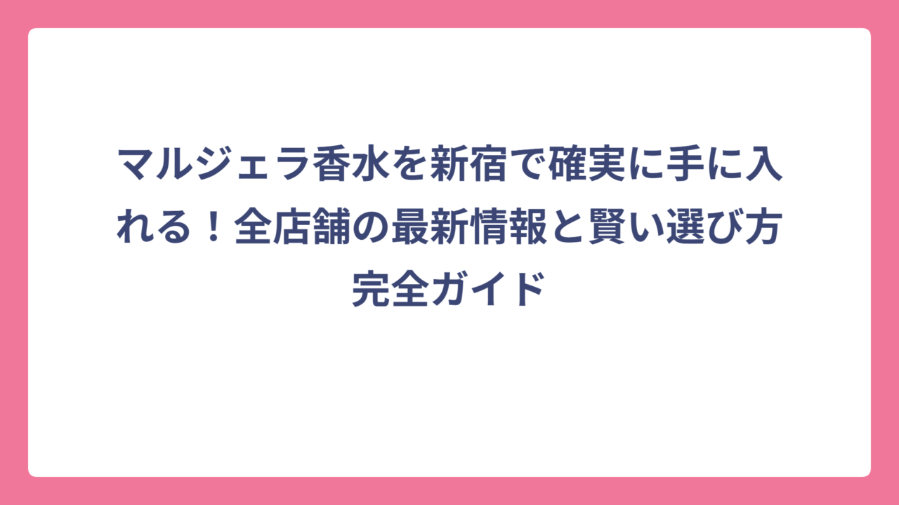 マルジェラ香水を新宿で確実に手に入れる！全店舗の最新情報と賢い選び方完全ガイド