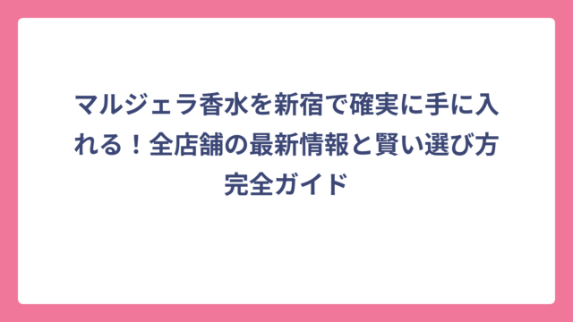 マルジェラ香水を新宿で確実に手に入れる！全店舗の最新情報と賢い選び方完全ガイド