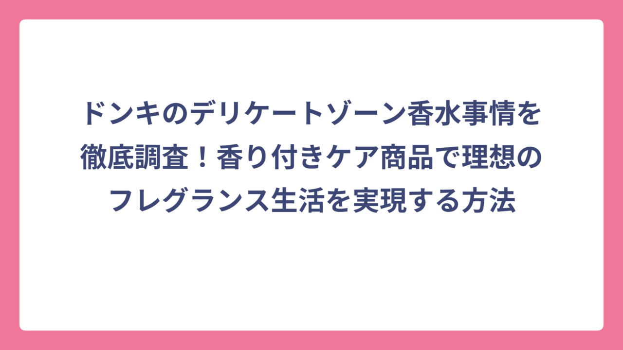 ドンキのデリケートゾーン香水事情を徹底調査！香り付きケア商品で理想のフレグランス生活を実現する方法