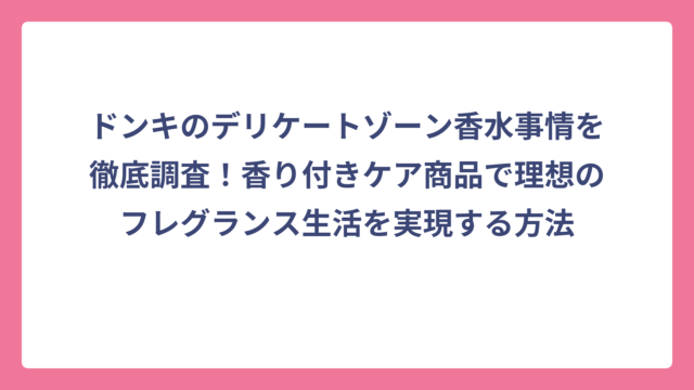 ドンキのデリケートゾーン香水事情を徹底調査！香り付きケア商品で理想のフレグランス生活を実現する方法