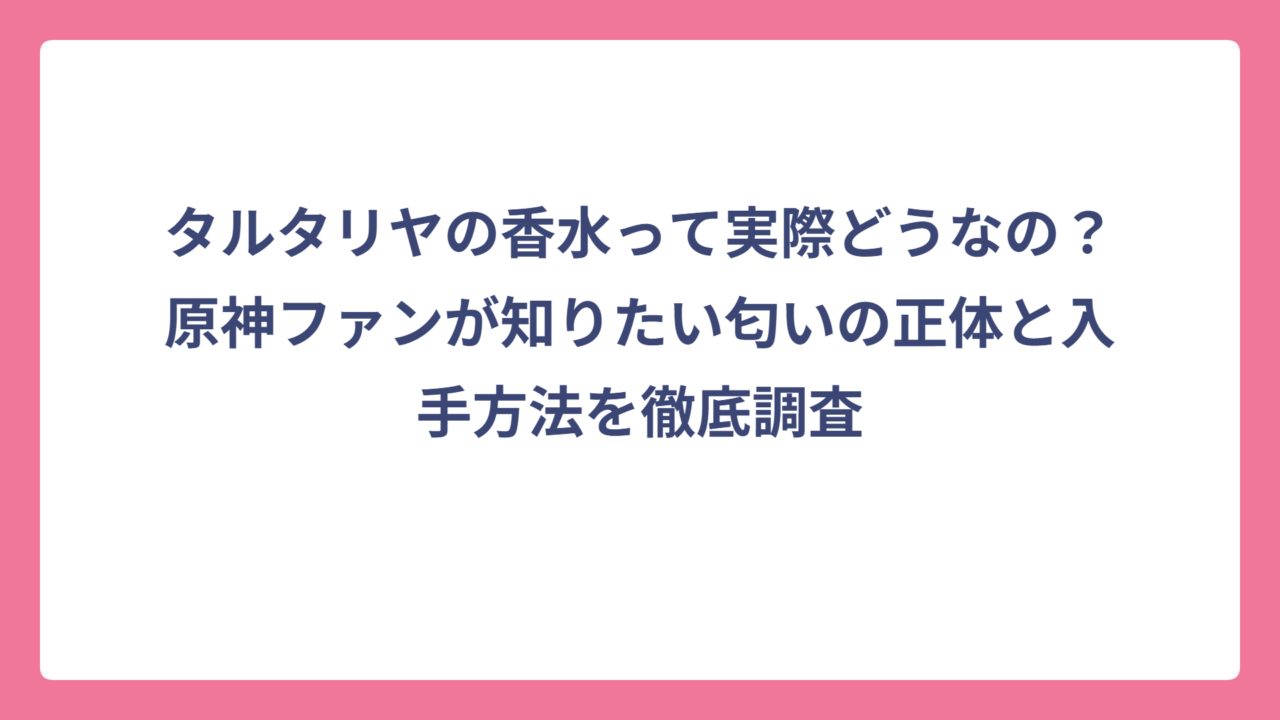 タルタリヤの香水って実際どうなの？原神ファンが知りたい匂いの正体と入手方法を徹底調査