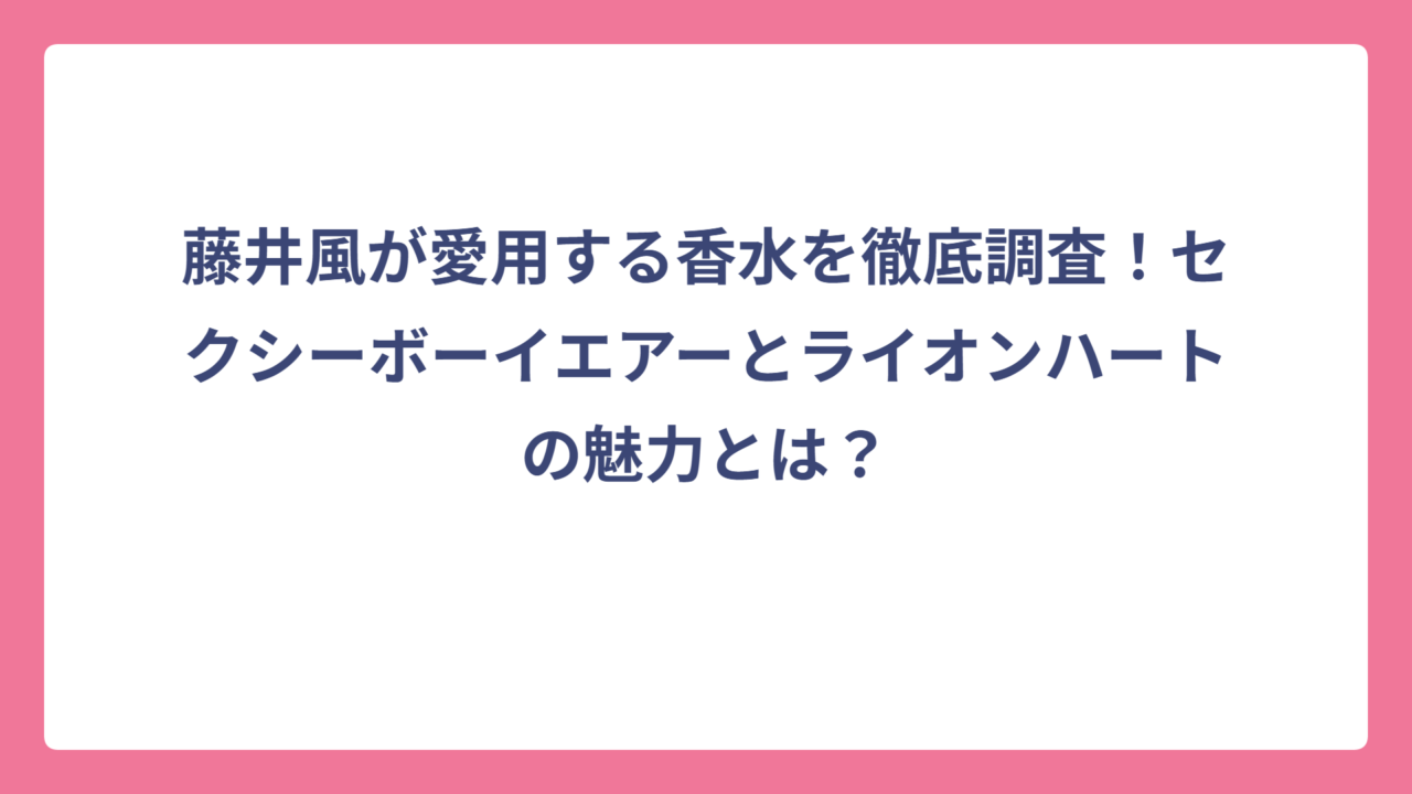 藤井風が愛用する香水を徹底調査！セクシーボーイエアーとライオンハートの魅力とは？