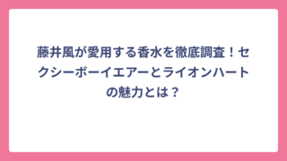 藤井風が愛用する香水を徹底調査！セクシーボーイエアーとライオンハートの魅力とは？